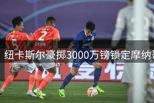 纽卡斯尔豪掷3000万镑锁定摩纳哥全能中场班巴